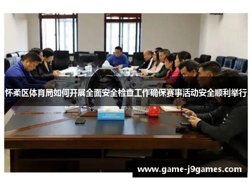怀柔区体育局如何开展全面安全检查工作确保赛事活动安全顺利举行