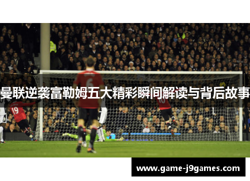 曼联逆袭富勒姆五大精彩瞬间解读与背后故事