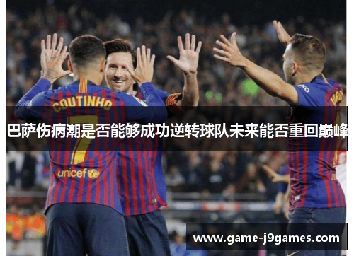 巴萨伤病潮是否能够成功逆转球队未来能否重回巅峰