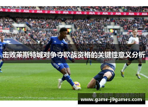 击败莱斯特城对争夺欧战资格的关键性意义分析