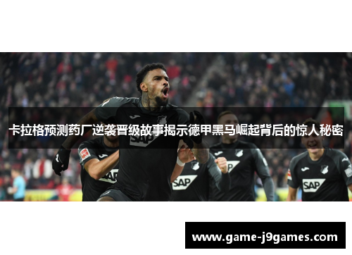 卡拉格预测药厂逆袭晋级故事揭示德甲黑马崛起背后的惊人秘密