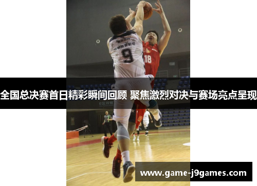 全国总决赛首日精彩瞬间回顾 聚焦激烈对决与赛场亮点呈现