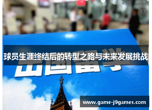 球员生涯终结后的转型之路与未来发展挑战
