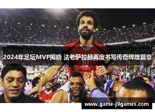 2024年足坛MVP揭晓 法老萨拉赫再度书写传奇辉煌篇章