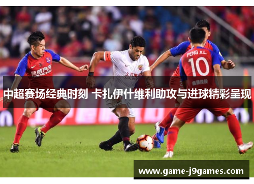 中超赛场经典时刻 卡扎伊什维利助攻与进球精彩呈现