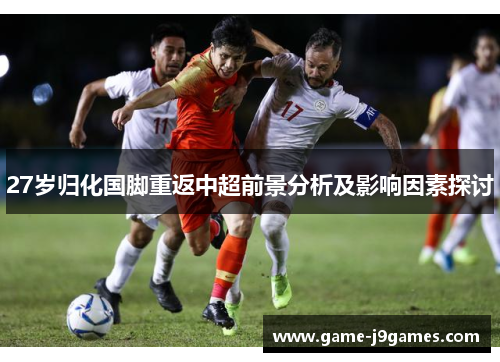 27岁归化国脚重返中超前景分析及影响因素探讨