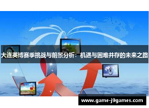 大连英博赛季挑战与前景分析：机遇与困难并存的未来之路