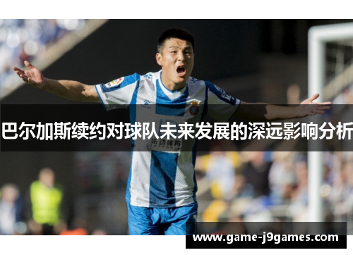 巴尔加斯续约对球队未来发展的深远影响分析