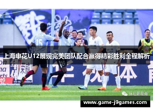 上海申花U12展现完美团队配合赢得精彩胜利全程解析