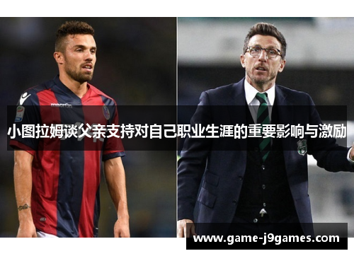 小图拉姆谈父亲支持对自己职业生涯的重要影响与激励