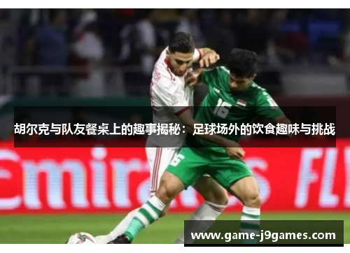 胡尔克与队友餐桌上的趣事揭秘：足球场外的饮食趣味与挑战