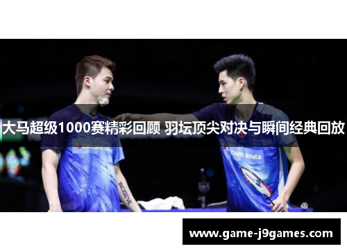 大马超级1000赛精彩回顾 羽坛顶尖对决与瞬间经典回放