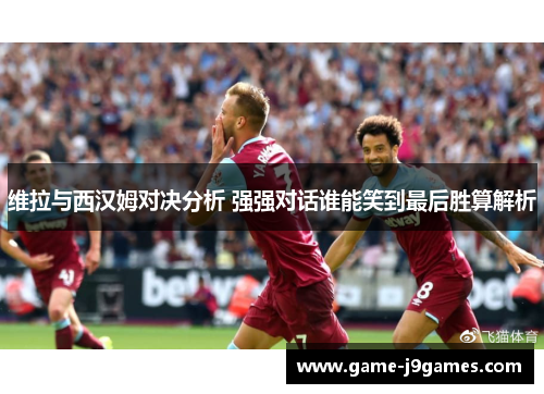 维拉与西汉姆对决分析 强强对话谁能笑到最后胜算解析