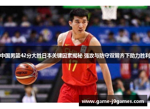中国男篮42分大胜日本关键因素揭秘 强攻与防守双管齐下助力胜利