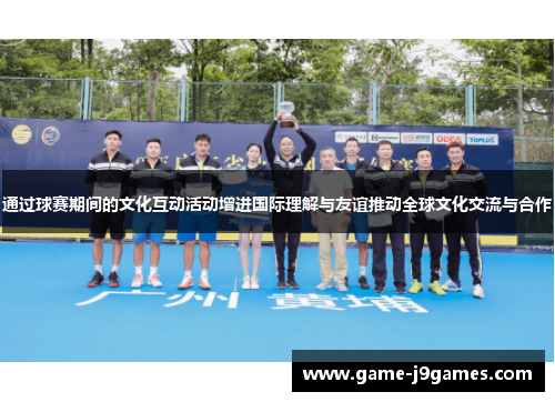 通过球赛期间的文化互动活动增进国际理解与友谊推动全球文化交流与合作