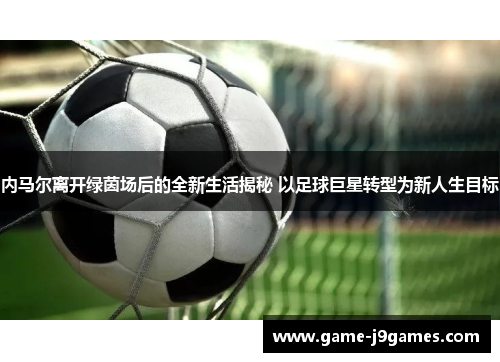 内马尔离开绿茵场后的全新生活揭秘 以足球巨星转型为新人生目标