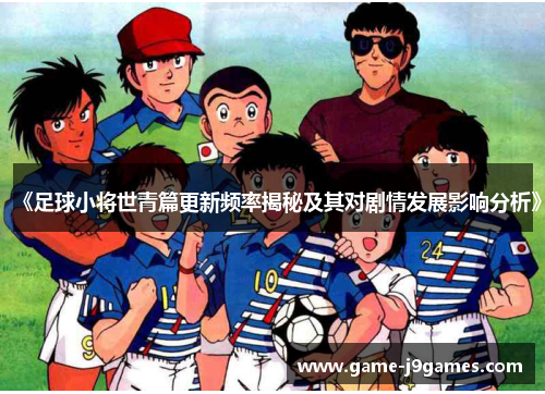 《足球小将世青篇更新频率揭秘及其对剧情发展影响分析》