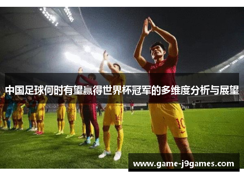 中国足球何时有望赢得世界杯冠军的多维度分析与展望