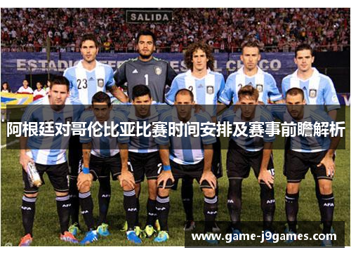 阿根廷对哥伦比亚比赛时间安排及赛事前瞻解析