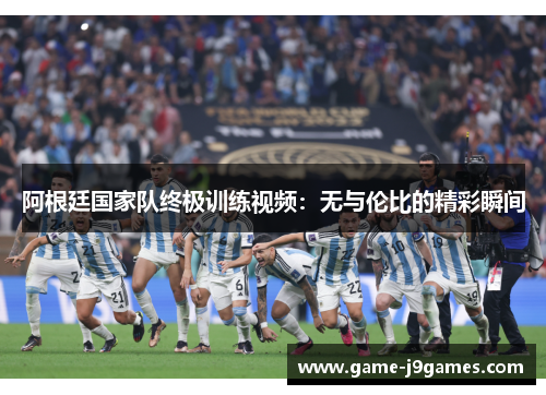 阿根廷国家队终极训练视频：无与伦比的精彩瞬间