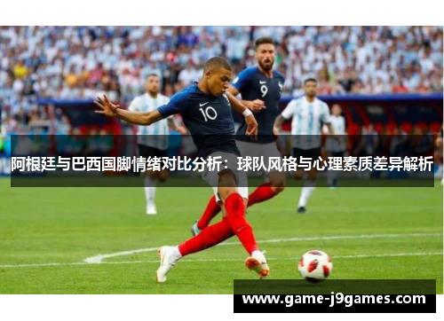 阿根廷与巴西国脚情绪对比分析：球队风格与心理素质差异解析